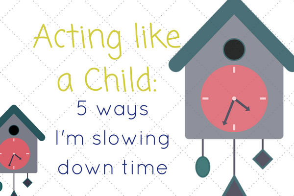 acting-like-a-child_5-ways-im-slowing-down-time